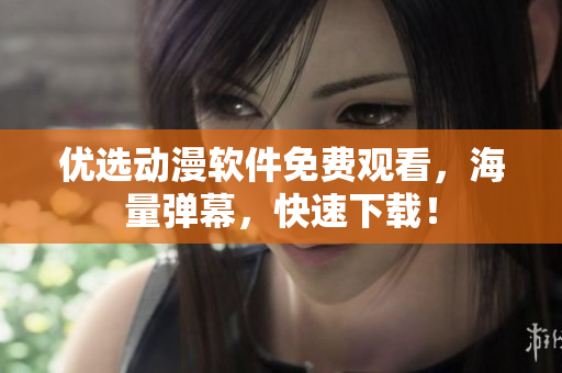 优选动漫软件免费观看，海量弹幕，快速下载！