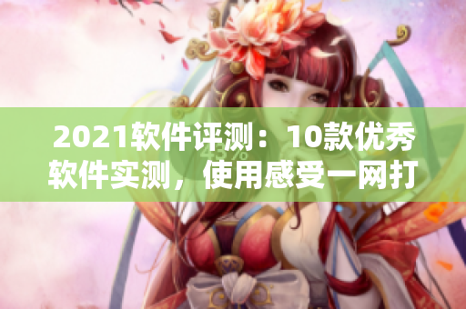 2021软件评测：10款优秀软件实测，使用感受一网打尽