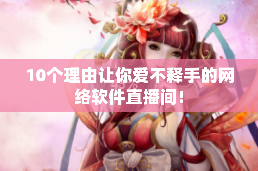 10个理由让你爱不释手的网络软件直播间！