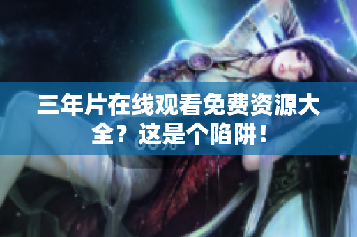 三年片在线观看免费资源大全？这是个陷阱！