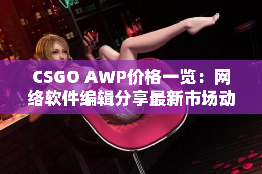 CSGO AWP价格一览：网络软件编辑分享最新市场动态