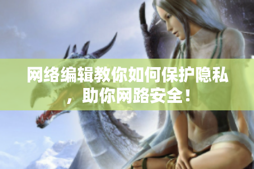 网络编辑教你如何保护隐私，助你网路安全！