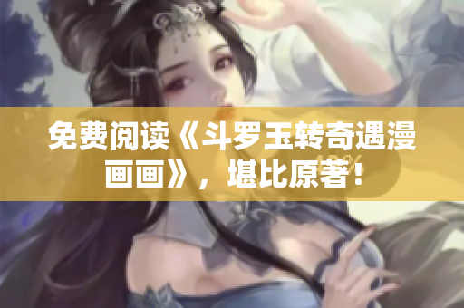免费阅读《斗罗玉转奇遇漫画画》，堪比原著！