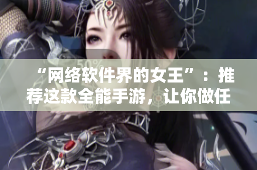 “网络软件界的女王”：推荐这款全能手游，让你做任何事都游刃有余