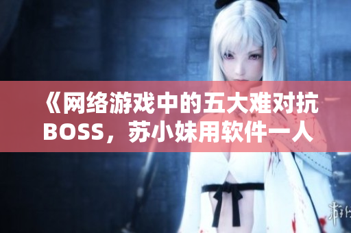 《网络游戏中的五大难对抗 BOSS，苏小妹用软件一人独挑黄心火龙果》