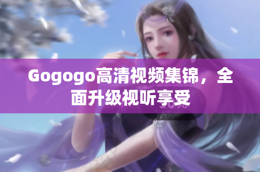 Gogogo高清视频集锦，全面升级视听享受