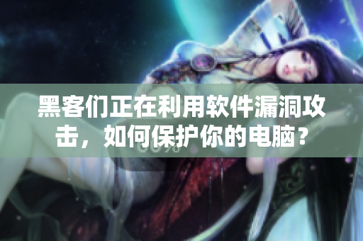 黑客们正在利用软件漏洞攻击，如何保护你的电脑？