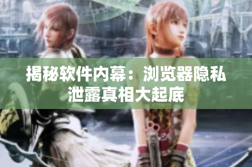揭秘软件内幕：浏览器隐私泄露真相大起底