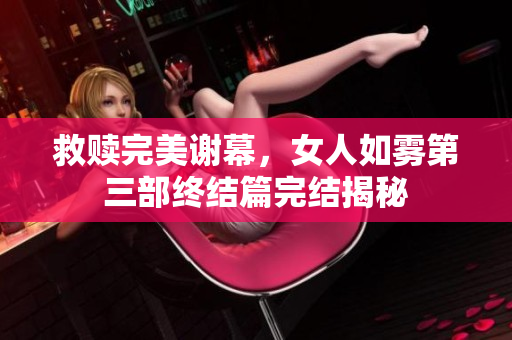 救赎完美谢幕，女人如雾第三部终结篇完结揭秘