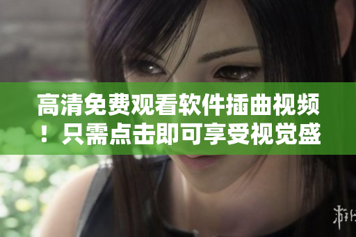 高清免费观看软件插曲视频！只需点击即可享受视觉盛宴！