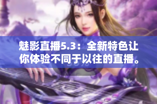 魅影直播5.3：全新特色让你体验不同于以往的直播。