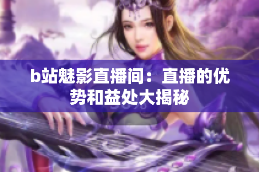 b站魅影直播间：直播的优势和益处大揭秘