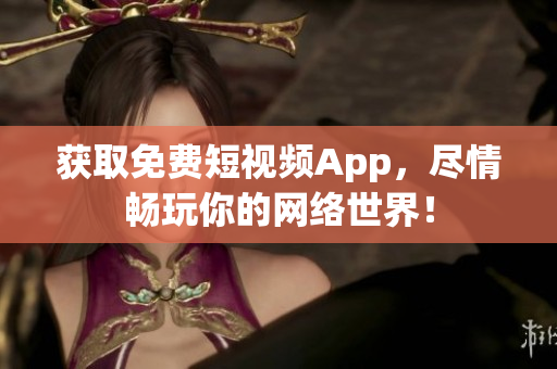 获取免费短视频App，尽情畅玩你的网络世界！