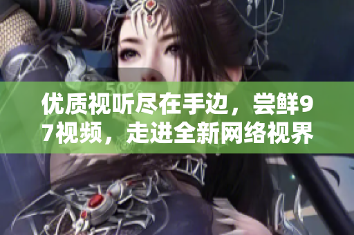 优质视听尽在手边，尝鲜97视频，走进全新网络视界