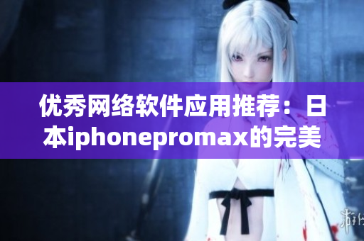 优秀网络软件应用推荐：日本iphonepromax的完美利器