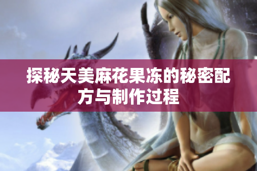 探秘天美麻花果冻的秘密配方与制作过程