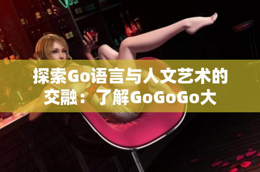探索Go语言与人文艺术的交融：了解GoGoGo大