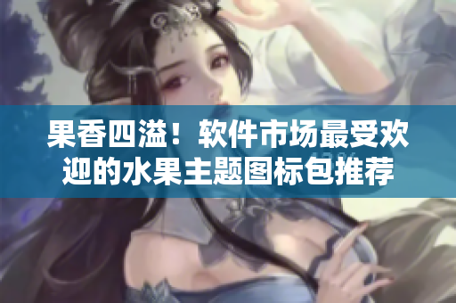 果香四溢！软件市场最受欢迎的水果主题图标包推荐