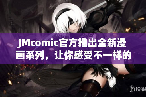 JMcomic官方推出全新漫画系列，让你感受不一样的阅读体验