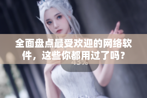 全面盘点最受欢迎的网络软件，这些你都用过了吗？