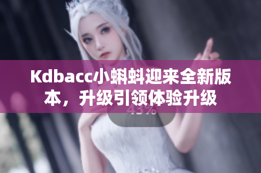 Kdbacc小蝌蚪迎来全新版本，升级引领体验升级