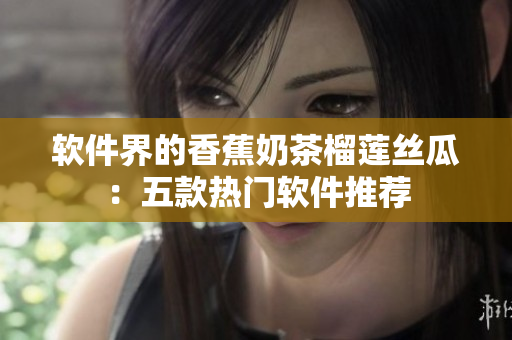 软件界的香蕉奶茶榴莲丝瓜：五款热门软件推荐