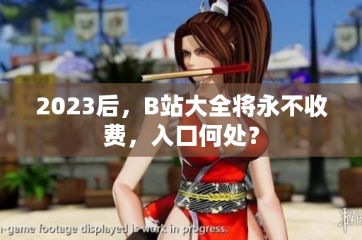 2023后，B站大全将永不收费，入口何处？
