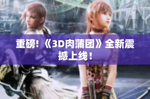 重磅! 《3D肉蒲团》全新震撼上线！