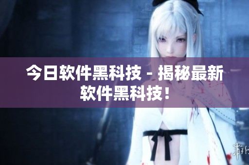 今日软件黑科技 - 揭秘最新软件黑科技！
