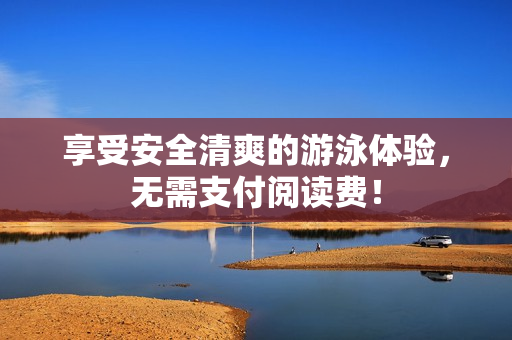 享受安全清爽的游泳体验，无需支付阅读费！