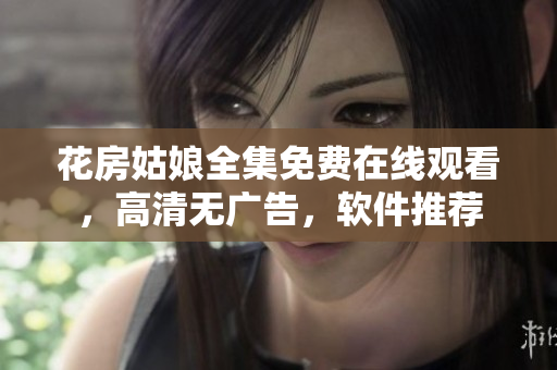 花房姑娘全集免费在线观看，高清无广告，软件推荐