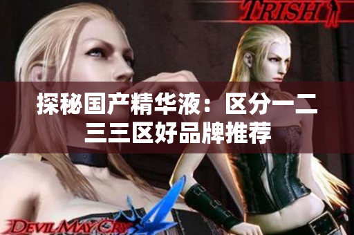 探秘国产精华液：区分一二三三区好品牌推荐
