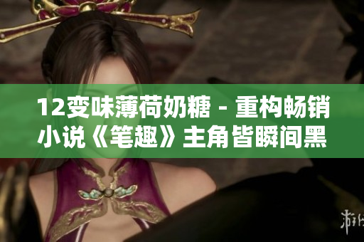 12变味薄荷奶糖 - 重构畅销小说《笔趣》主角皆瞬间黑化