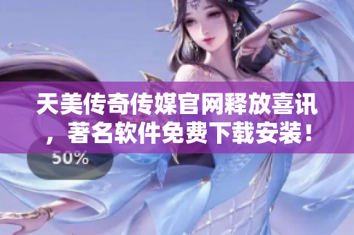 天美传奇传媒官网释放喜讯，著名软件免费下载安装！