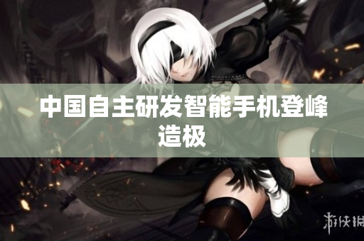 中国自主研发智能手机登峰造极