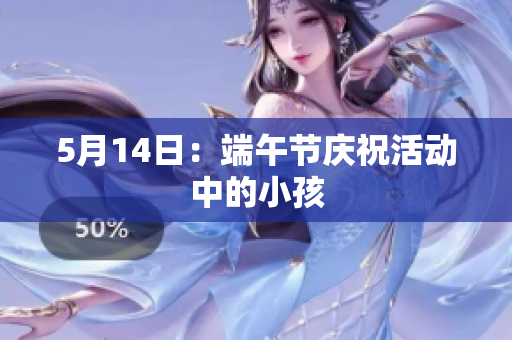 5月14日：端午节庆祝活动中的小孩