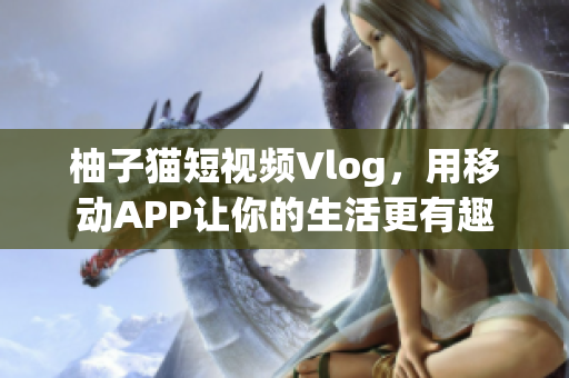柚子猫短视频Vlog，用移动APP让你的生活更有趣