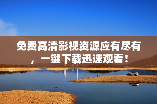 免费高清影视资源应有尽有，一键下载迅速观看！