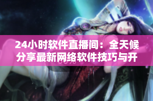 24小时软件直播间：全天候分享最新网络软件技巧与开发实战