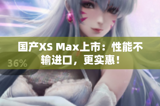 国产XS Max上市：性能不输进口，更实惠！