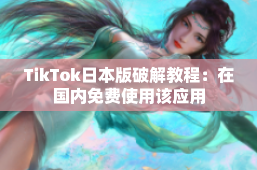 TikTok日本版破解教程：在国内免费使用该应用