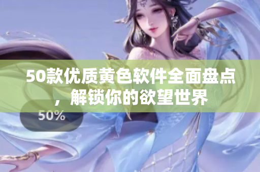 50款优质黄色软件全面盘点，解锁你的欲望世界