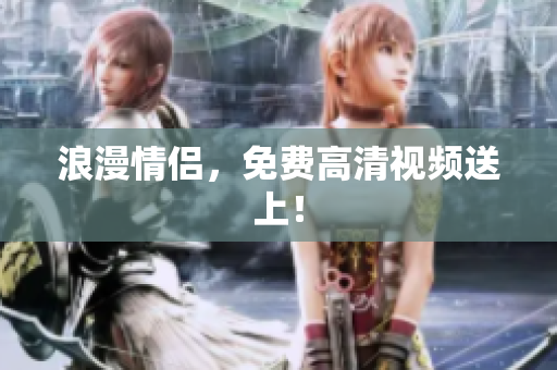 浪漫情侣，免费高清视频送上！