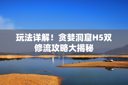 玩法详解！贪婪洞窟H5双修流攻略大揭秘