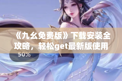 《九幺免费版》下载安装全攻略，轻松get最新版使用方法
