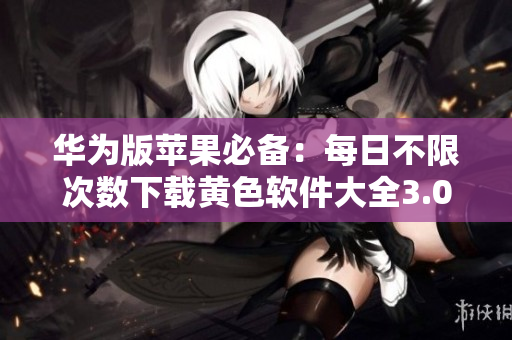 华为版苹果必备：每日不限次数下载黄色软件大全3.0.3
