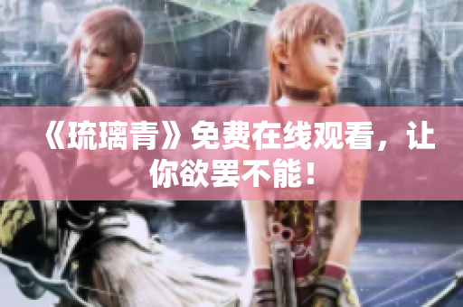 《琉璃青》免费在线观看，让你欲罢不能！
