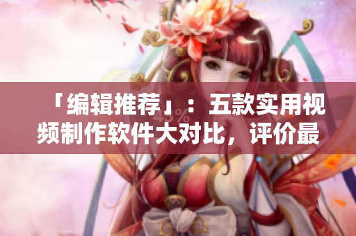 「编辑推荐」：五款实用视频制作软件大对比，评价最好的是？
