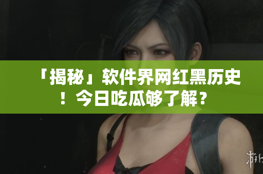 「揭秘」软件界网红黑历史！今日吃瓜够了解？
