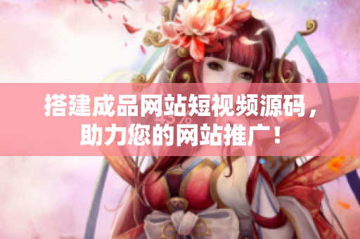 搭建成品网站短视频源码，助力您的网站推广！